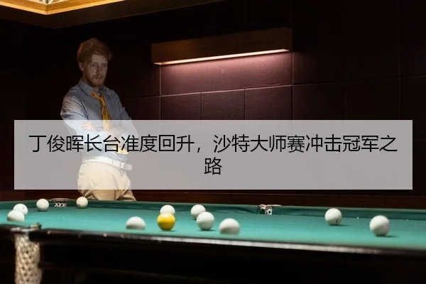 丁俊晖长台准度回升，沙特大师赛冲击冠军之路