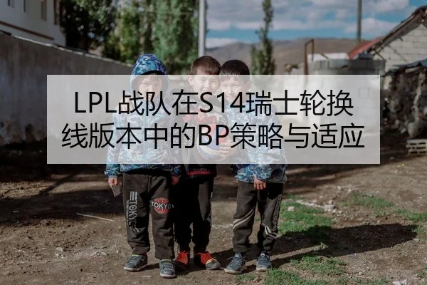 LPL战队在S14瑞士轮换线版本中的BP策略与适应