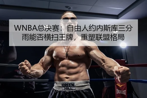 WNBA总决赛：自由人约内斯库三分雨能否横扫王牌，重塑联盟格局